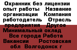 Охранник без лицензии опыт работы › Название организации ­ Компания-работодатель › Отрасль предприятия ­ Другое › Минимальный оклад ­ 1 - Все города Работа » Вакансии   . Ростовская обл.,Волгодонск г.